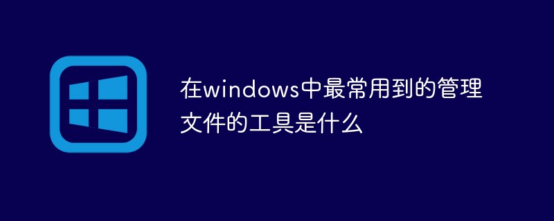 在windows中最常用到的管理文件的工具是什么-windows运维