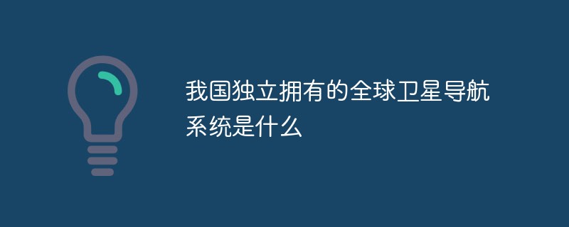 我国独立拥有的全球卫星导航系统是什么-常见问题