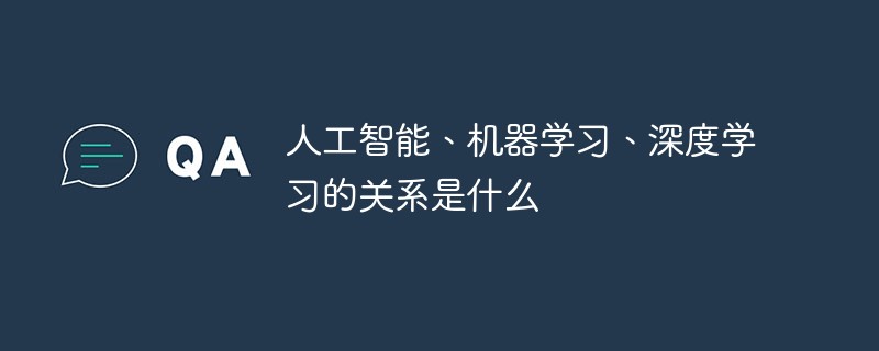 人工智能、机器学习、深度学习的关系是什么-常见问题