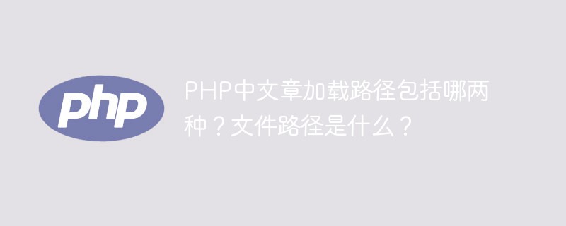 PHP中文章加载路径包括哪两种？文件路径是什么？-PHP问题