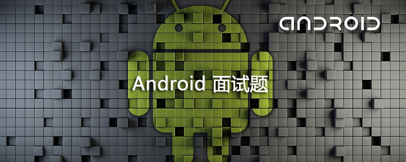 2021年Android面试题大汇总【收藏】-前端问答