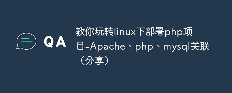 教你玩转linux下部署php项目-Apache、php、mysql关联（分享）