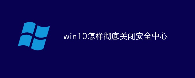 win10如何彻底关闭安全中心-windows运维