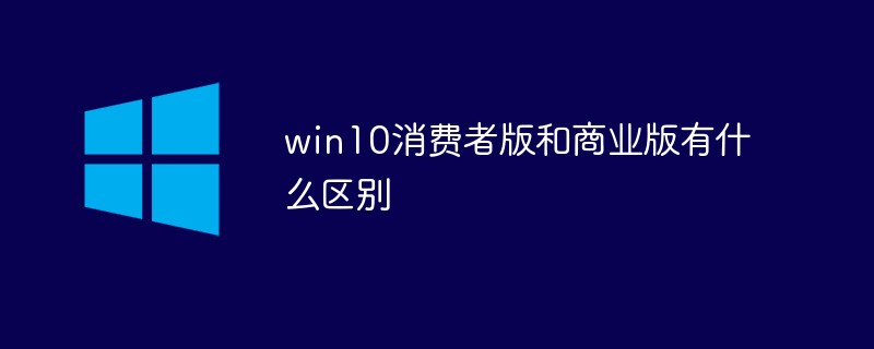 win10消费者版和商业版有什么区别-windows运维