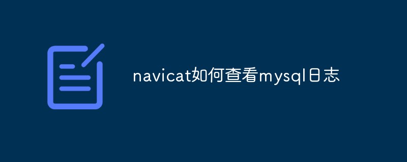 navicat如何查看mysql日志