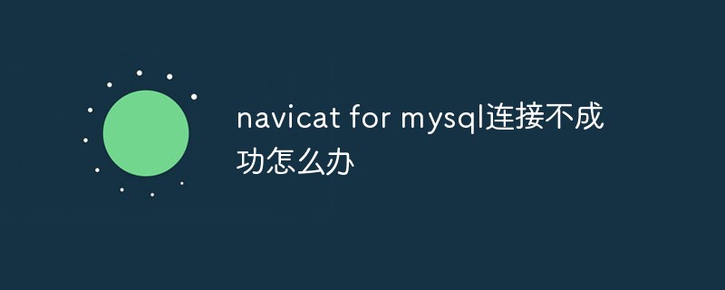 navicat for mysql连接不成功怎么办-navicat