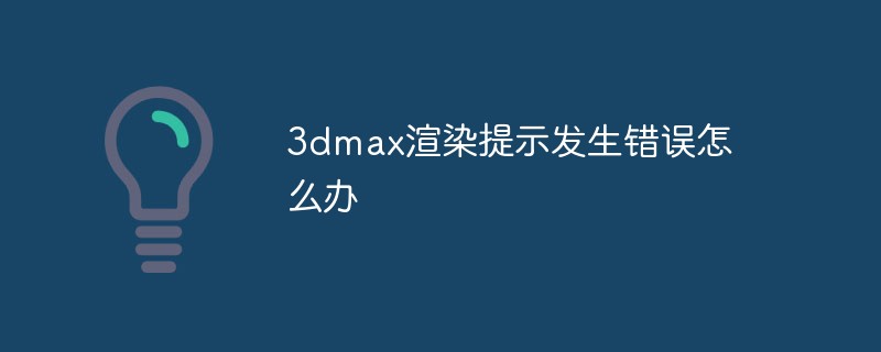 3dmax渲染提示发生错误怎么办-常见问题