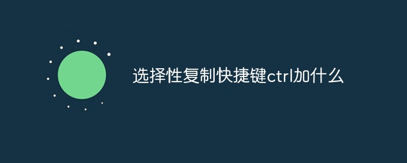 选择性复制快捷键ctrl加什么-常见问题