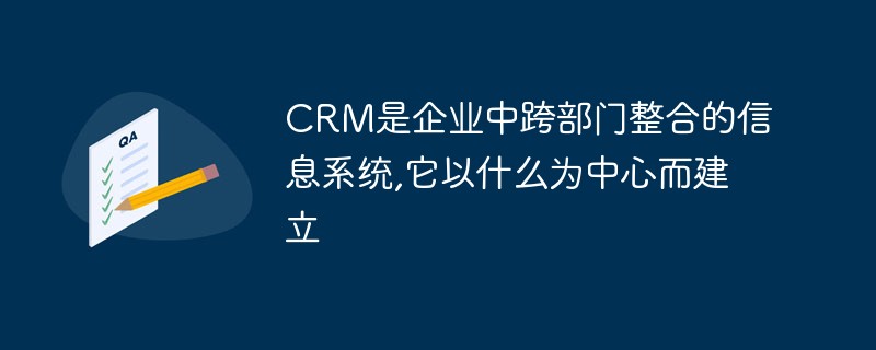 CRM是企业中跨部门整合的信息系统,它以什么为中心而建立-常见问题