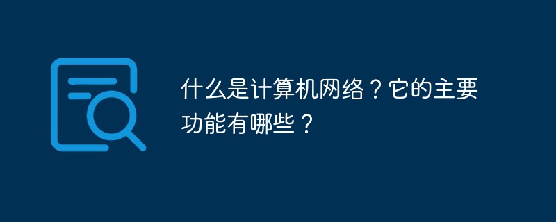 什么是计算机网络？它的主要功能有哪些？-常见问题