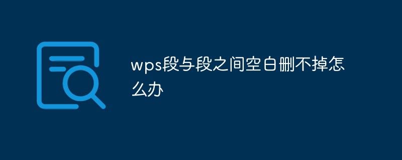 wps段与段之间空白删不掉怎么办-常见问题