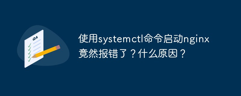 使用systemctl命令启动nginx竟然报错了？什么原因？