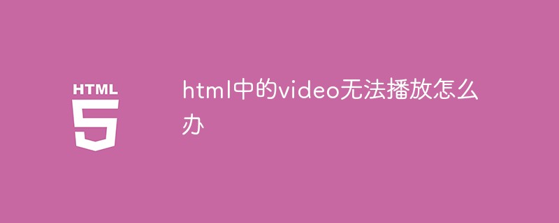 html中的video无法播放怎么办-H5教程