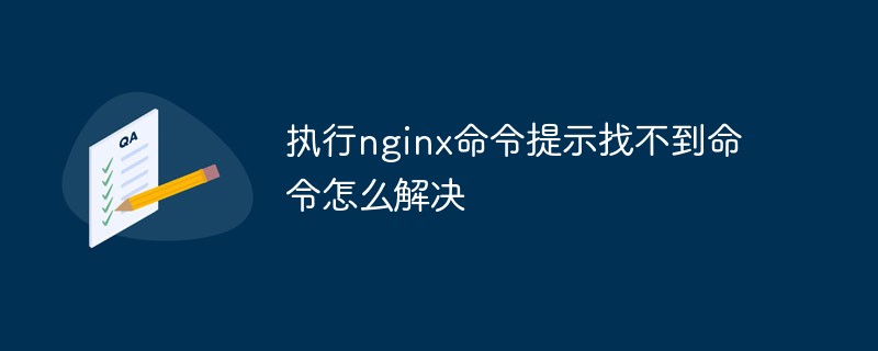 执行nginx命令提示找不到命令怎么解决