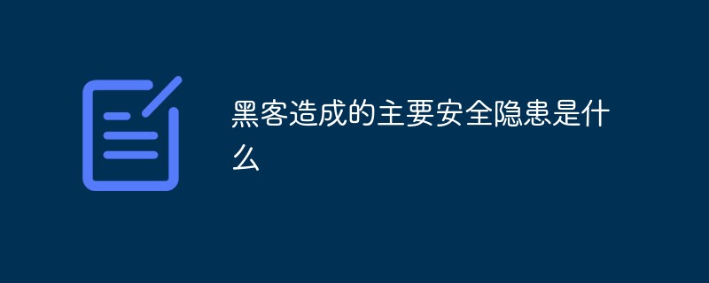 黑客造成的主要安全隐患包括什么-安全