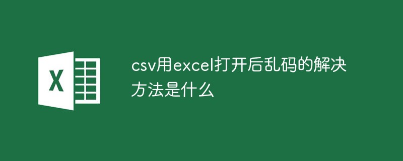 csv用excel打开后乱码的解决方法是什么-excel