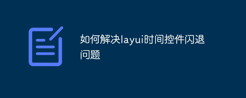 202106191244092911350 如何解决layui时间控件闪退问题
