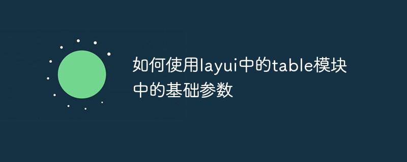 如何使用layui中的table模块中的基础参数