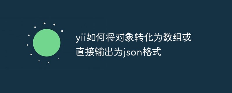 yii如何将对象转化为数组或直接输出为json格式