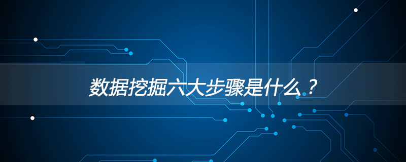 2021062013504813133440 数据挖掘六大步骤是什么?