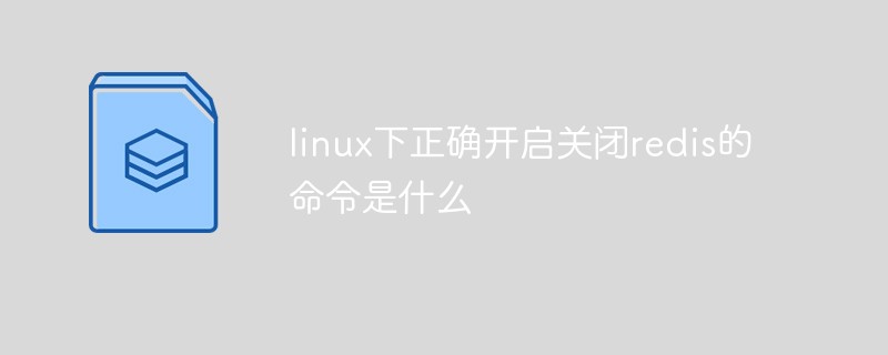 2021062103335915508450 linux下正确开启关闭redis的命令是什么