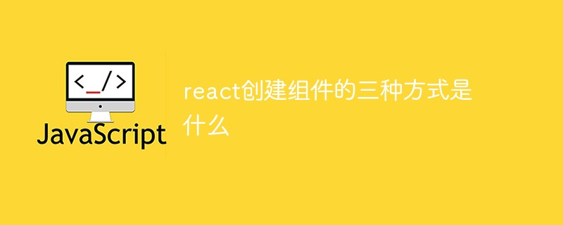 2021062104092918028130 react创建组件的三种方式是什么