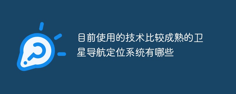 目前使用的技术比较成熟的卫星导航定位系统有哪些
