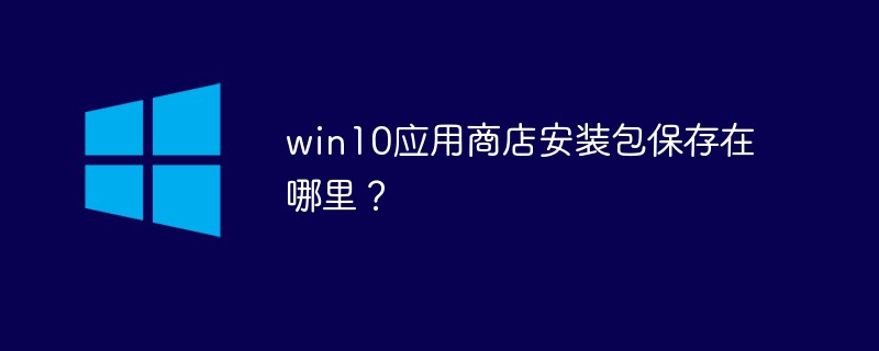 2021062105234111771620 win10应用商店安装包保存在哪里?