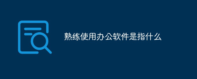 熟练使用办公软件是指什么