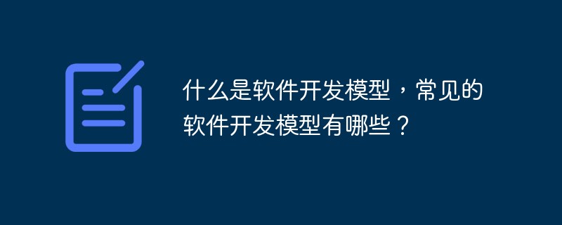 什么是软件开发模型，常见的软件开发模型有哪些？