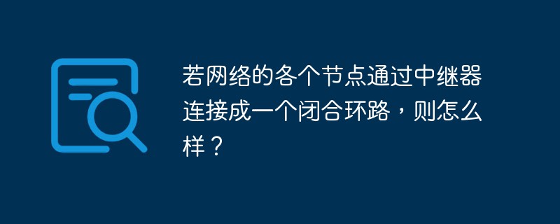 若网络的各个节点通过中继器连接成一个闭合环路，则怎么样？