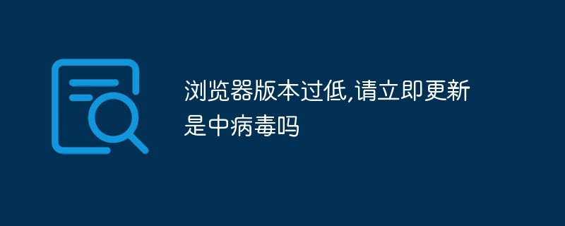 浏览器版本过低,请立即更新是中病毒吗