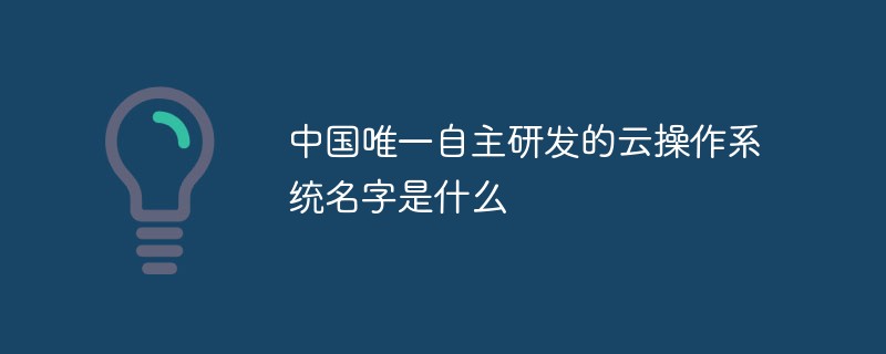 中国唯一自主研发的云操作系统名字是什么
