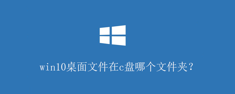 2021062107400013147540 win10桌面文件在c盘哪个文件夹?