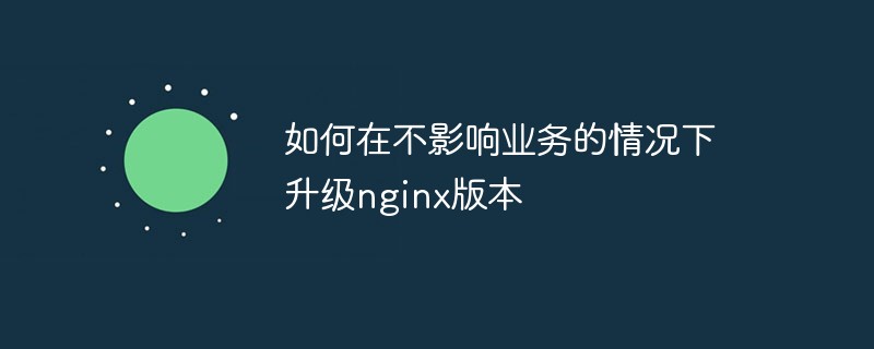 2021062107454015159850 如何在不影响业务的情况下升级nginx版本