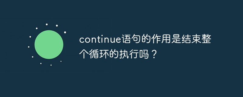 continue语句的作用是结束整个循环的执行吗？