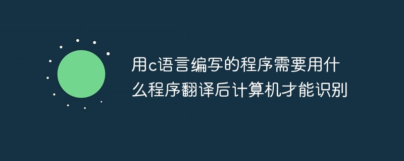 用c语言编写的程序需要用什么程序翻译后计算机才能识别